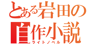 とある岩田の自作小説（ライトノベル）