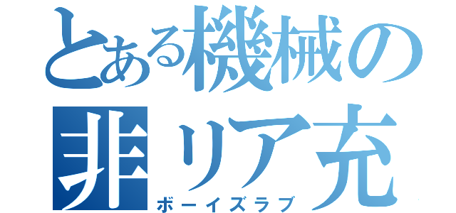 とある機械の非リア充（ボーイズラブ）