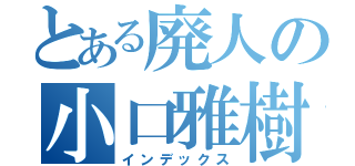 とある廃人の小口雅樹（インデックス）