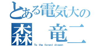 とある電気大の森　竜二（Ｔｏ ｔｈｅ ｆｏｒｅｓｔ ｄｒａｇｏｎ）