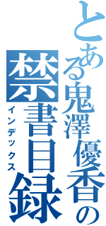 とある鬼澤優香の禁書目録（インデックス）