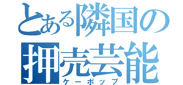 とある隣国の押売芸能（ケーポップ）