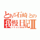 とある石崎との我慢日記Ⅱ（ハゲカス野郎）