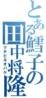 とある鱈子の田中将隆（クチビルオバケ）