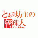 とある坊主の管理人（シャナ崩壊ｗｗ）