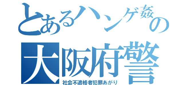 とあるハンゲ姦の大阪府警（社会不適格者犯罪あがり）