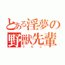 とある淫夢の野獣先輩（うんこ）