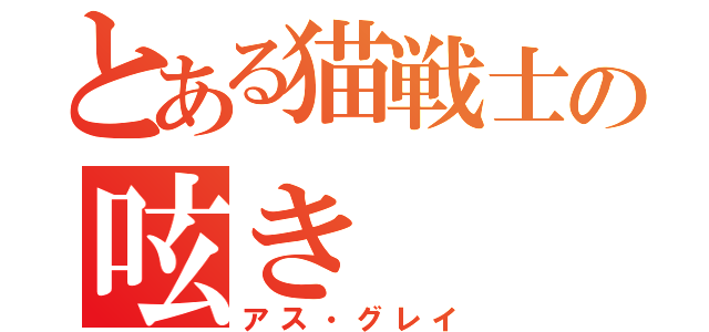 とある猫戦士の呟き（アス・グレイ）