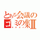 とある会議のゴミの集団Ⅱ（キチガイ）