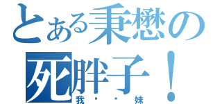 とある秉懋の死胖子！（我糙你妹）