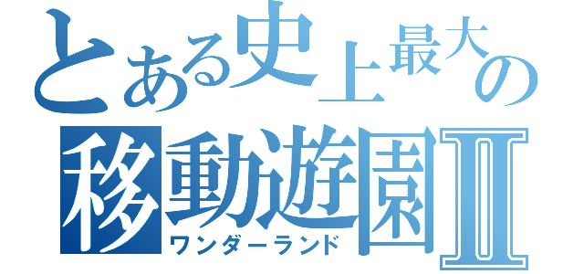 とある史上最大の移動遊園地Ⅱ（ワンダーランド）