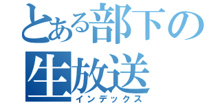 とある部下の生放送（インデックス）