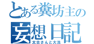 とある糞坊主の妄想日記（太古さんと大洗）