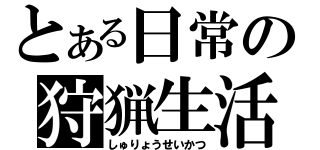 とある日常の狩猟生活（しゅりょうせいかつ）