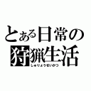 とある日常の狩猟生活（しゅりょうせいかつ）