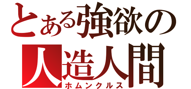 とある強欲の人造人間（ホムンクルス）