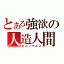 とある強欲の人造人間（ホムンクルス）