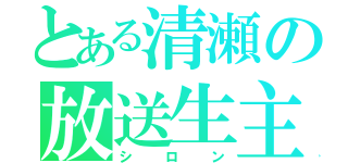 とある清瀬の放送生主（シロン）