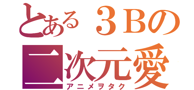 とある３Ｂの二次元愛（アニメヲタク）