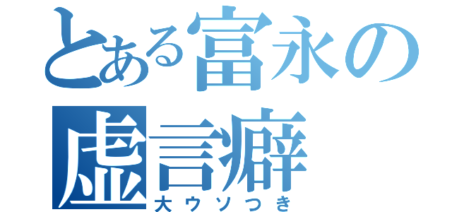 とある富永の虚言癖（大ウソつき）