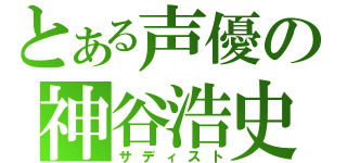 とある声優の神谷浩史（サディスト）