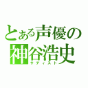 とある声優の神谷浩史（サディスト）