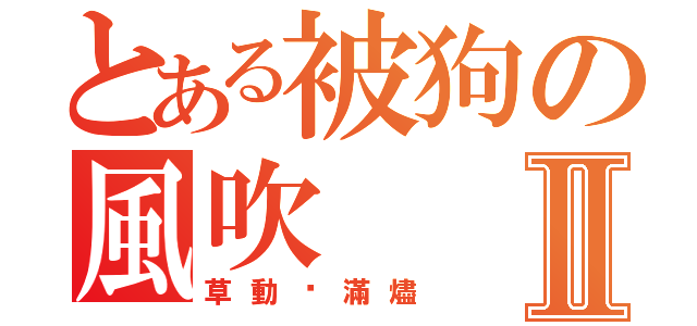 とある被狗の風吹Ⅱ（草動淚滿燼）