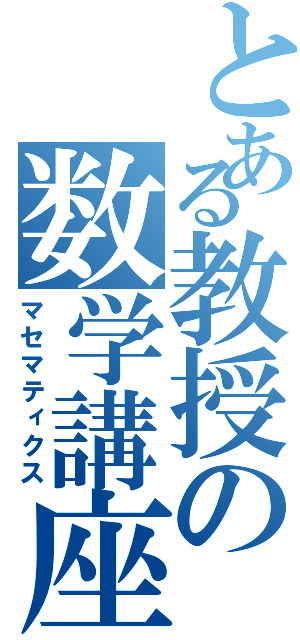 とある教授の数学講座（マセマティクス）