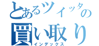 とあるツイッターの買い取り（インデックス）