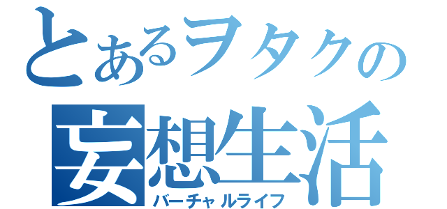 とあるヲタクの妄想生活（バーチャルライフ）