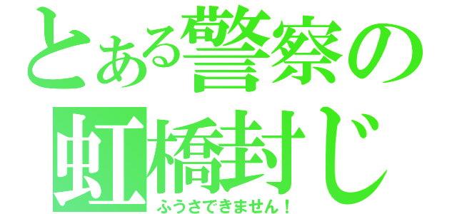 とある警察の虹橋封じ（ふうさできません！）