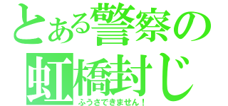 とある警察の虹橋封じ（ふうさできません！）