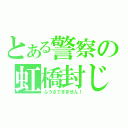 とある警察の虹橋封じ（ふうさできません！）