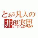 とある凡人の非現実思考（もーそー爆発）