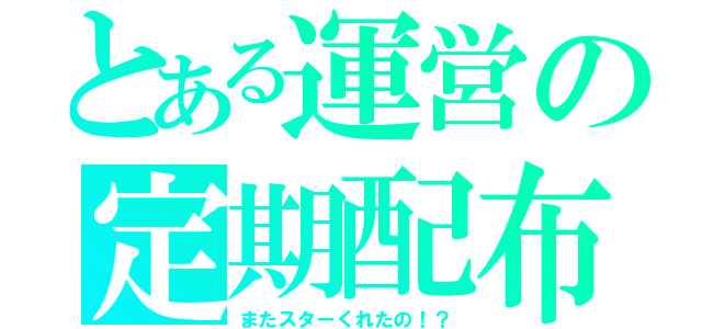 とある運営の定期配布（またスターくれたの！？）