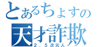 とあるちょすの天才詐欺師（２．５次元人）