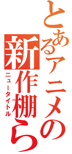 とあるアニメの新作棚ら（ニュータイトル）