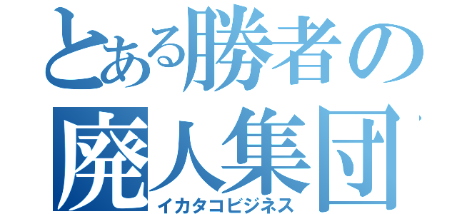 とある勝者の廃人集団（イカタコビジネス）