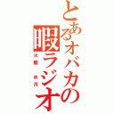 とあるオバカの暇ラジオ（火龍　氷河）