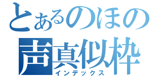 とあるのほの声真似枠（インデックス）