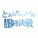 とあるたったひとりの最終決戦（）