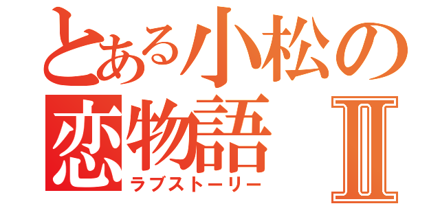 とある小松の恋物語Ⅱ（ラブストーリー）