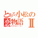 とある小松の恋物語Ⅱ（ラブストーリー）