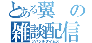 とある翼の雑談配信（ツバッチタイムズ）