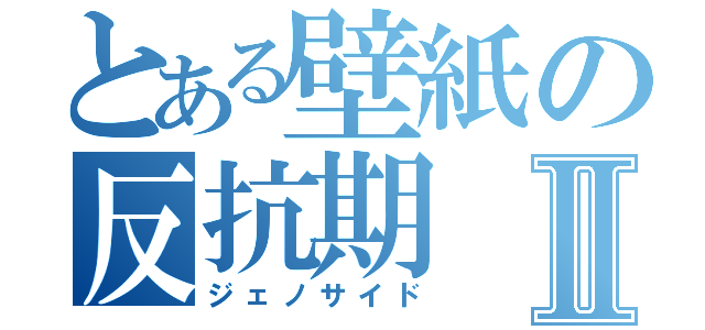 とある壁紙の反抗期Ⅱ（ジェノサイド）