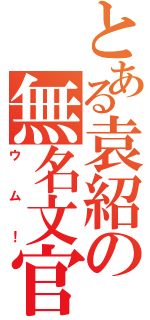 とある袁紹の無名文官（ウム！）