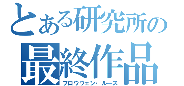 とある研究所の最終作品（フロウウェン・ルース）