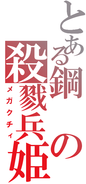 とある鋼の殺戮兵姫（メガクチィ）