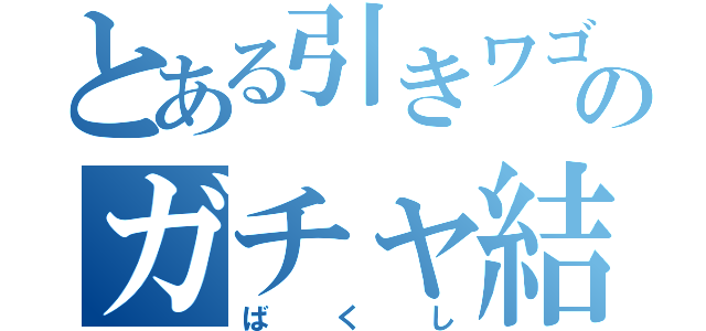 とある引きワゴンのガチャ結果（ばくし）