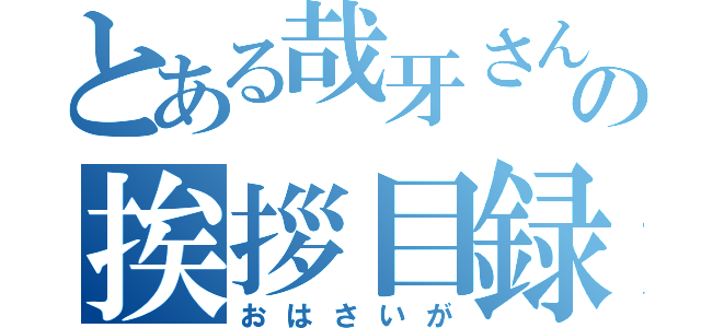 とある哉牙さんの挨拶目録（おはさいが）